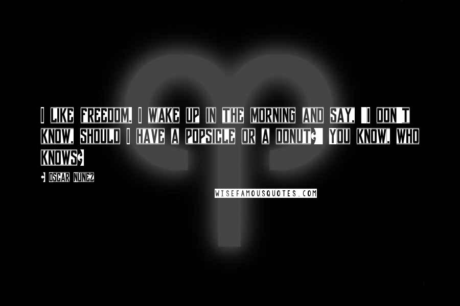 Oscar Nunez Quotes: I like freedom. I wake up in the morning and say, 'I don't know, should I have a popsicle or a donut?' You know, who knows?