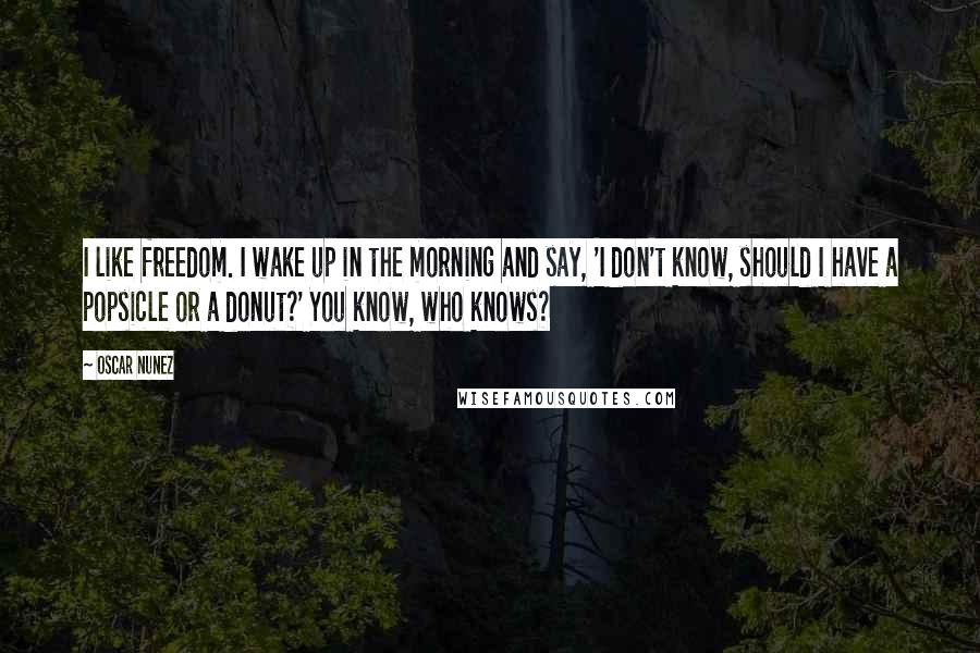 Oscar Nunez Quotes: I like freedom. I wake up in the morning and say, 'I don't know, should I have a popsicle or a donut?' You know, who knows?