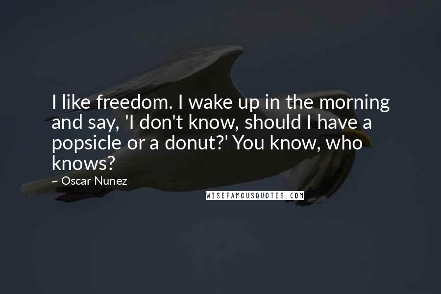 Oscar Nunez Quotes: I like freedom. I wake up in the morning and say, 'I don't know, should I have a popsicle or a donut?' You know, who knows?