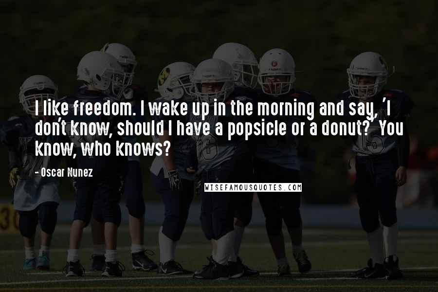 Oscar Nunez Quotes: I like freedom. I wake up in the morning and say, 'I don't know, should I have a popsicle or a donut?' You know, who knows?