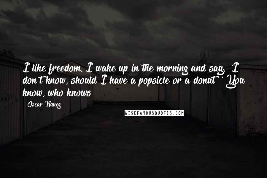 Oscar Nunez Quotes: I like freedom. I wake up in the morning and say, 'I don't know, should I have a popsicle or a donut?' You know, who knows?