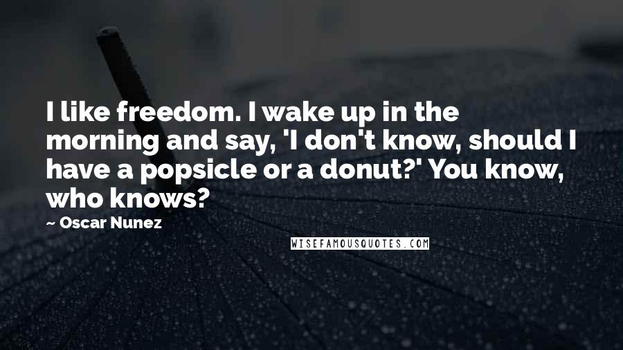 Oscar Nunez Quotes: I like freedom. I wake up in the morning and say, 'I don't know, should I have a popsicle or a donut?' You know, who knows?