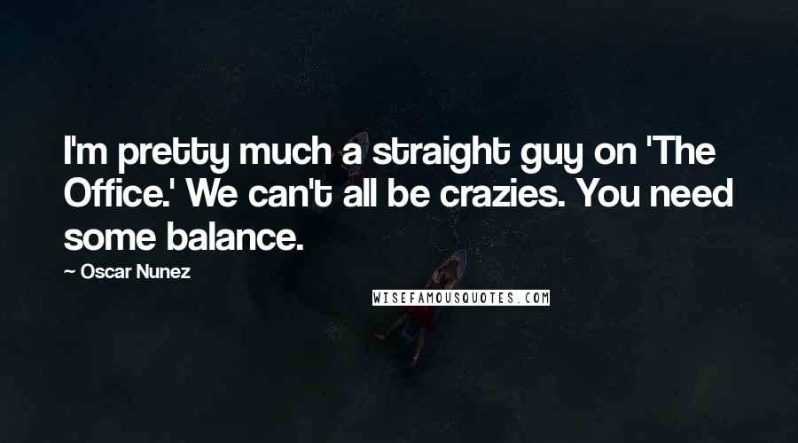 Oscar Nunez Quotes: I'm pretty much a straight guy on 'The Office.' We can't all be crazies. You need some balance.