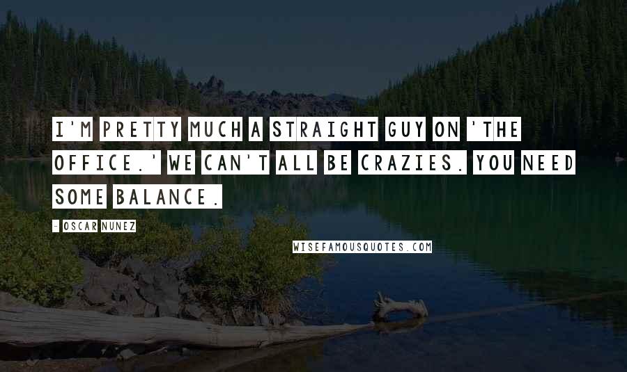 Oscar Nunez Quotes: I'm pretty much a straight guy on 'The Office.' We can't all be crazies. You need some balance.