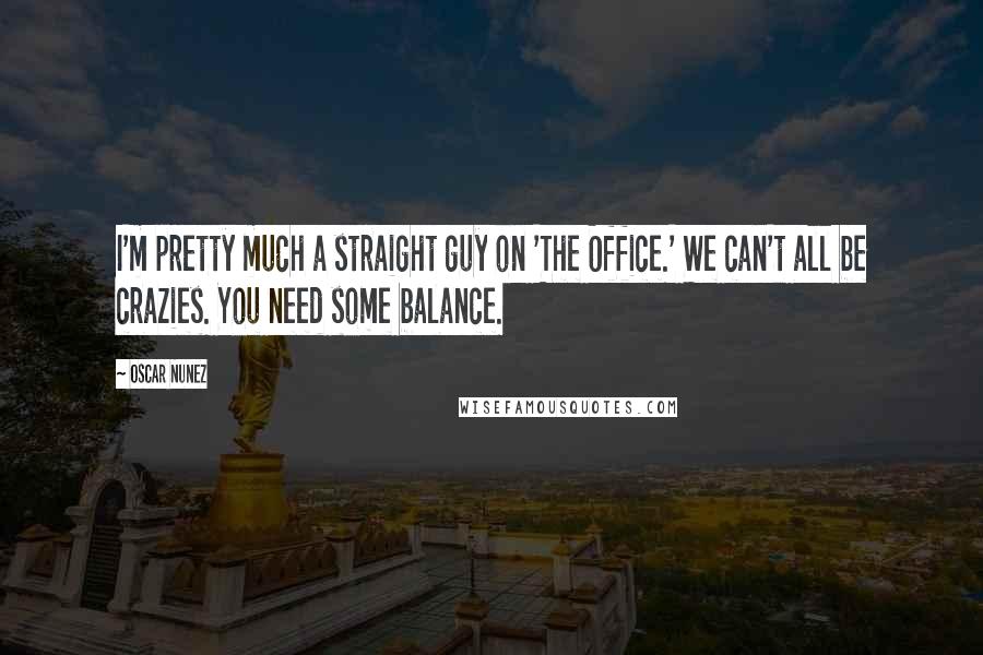 Oscar Nunez Quotes: I'm pretty much a straight guy on 'The Office.' We can't all be crazies. You need some balance.