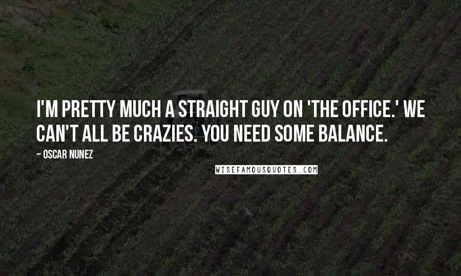 Oscar Nunez Quotes: I'm pretty much a straight guy on 'The Office.' We can't all be crazies. You need some balance.