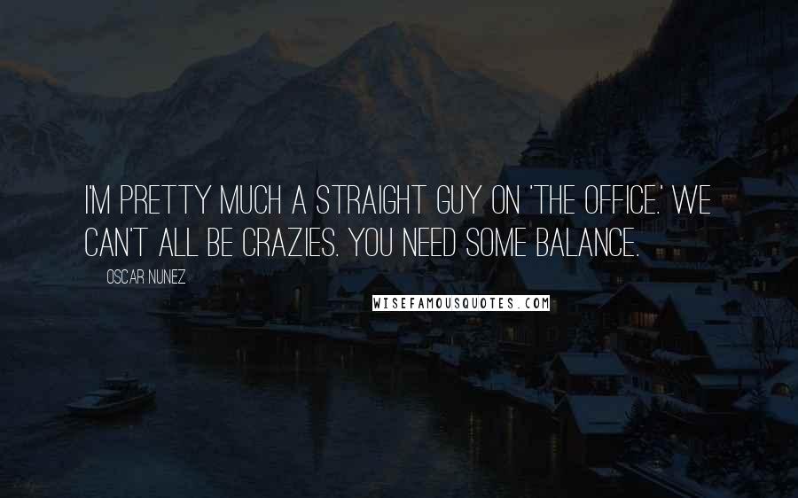 Oscar Nunez Quotes: I'm pretty much a straight guy on 'The Office.' We can't all be crazies. You need some balance.