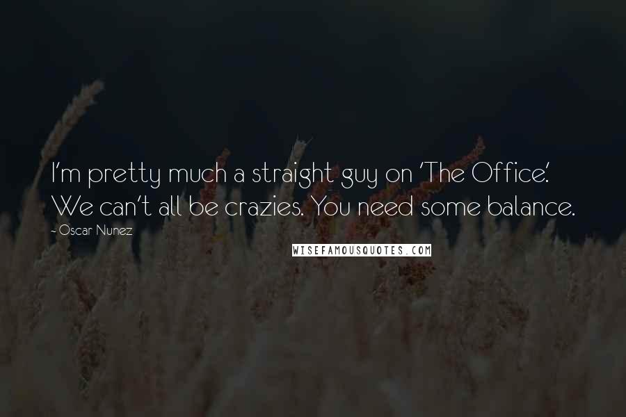 Oscar Nunez Quotes: I'm pretty much a straight guy on 'The Office.' We can't all be crazies. You need some balance.