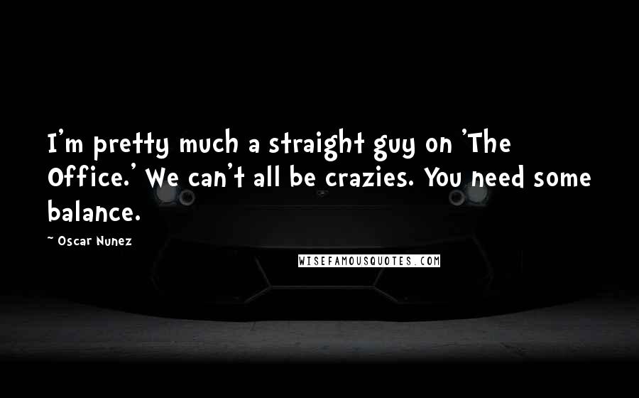 Oscar Nunez Quotes: I'm pretty much a straight guy on 'The Office.' We can't all be crazies. You need some balance.