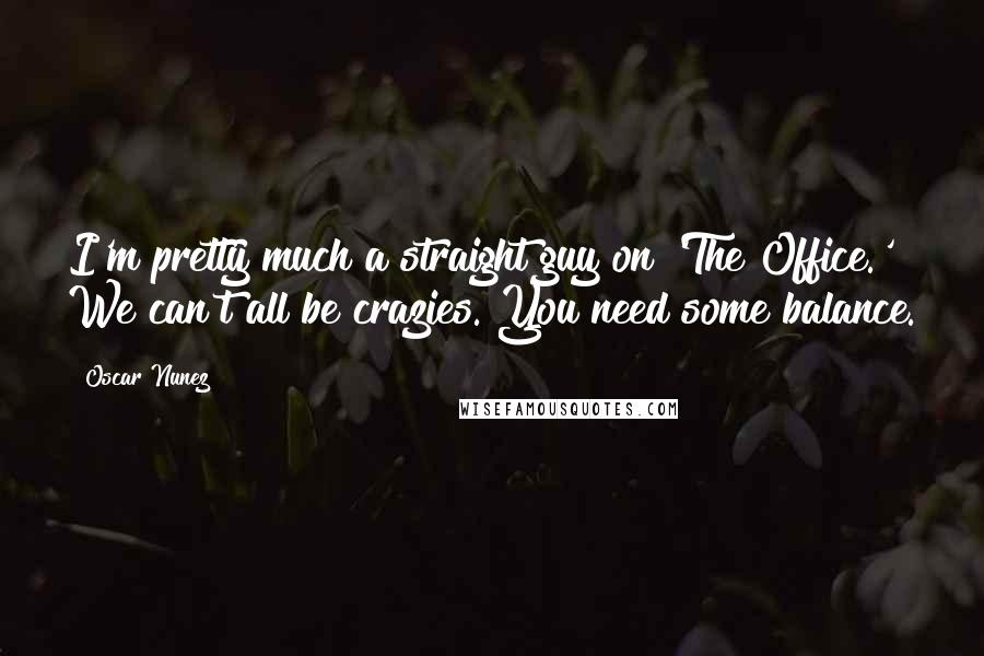 Oscar Nunez Quotes: I'm pretty much a straight guy on 'The Office.' We can't all be crazies. You need some balance.
