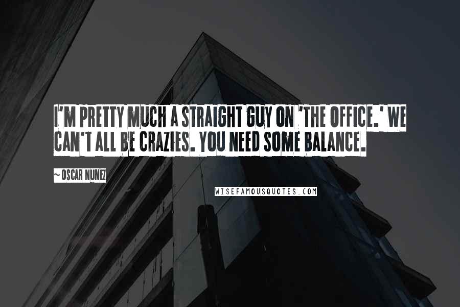 Oscar Nunez Quotes: I'm pretty much a straight guy on 'The Office.' We can't all be crazies. You need some balance.