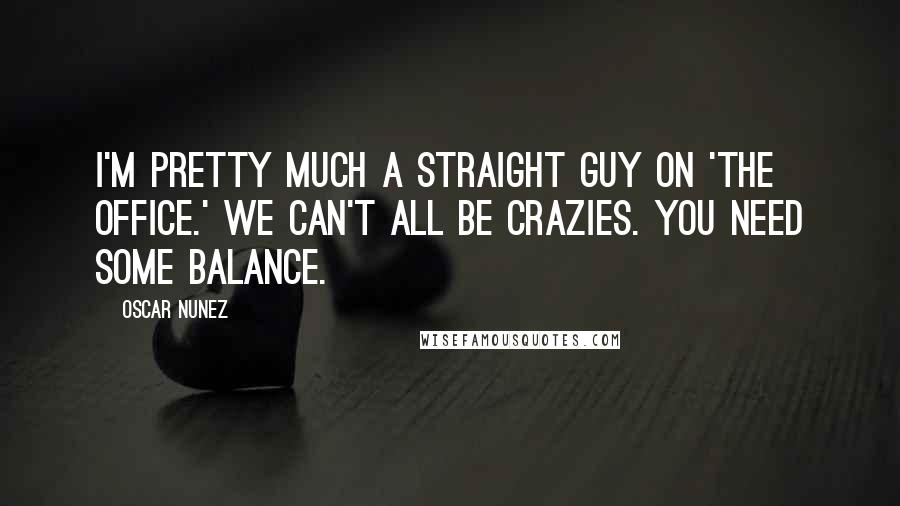 Oscar Nunez Quotes: I'm pretty much a straight guy on 'The Office.' We can't all be crazies. You need some balance.