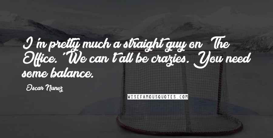 Oscar Nunez Quotes: I'm pretty much a straight guy on 'The Office.' We can't all be crazies. You need some balance.