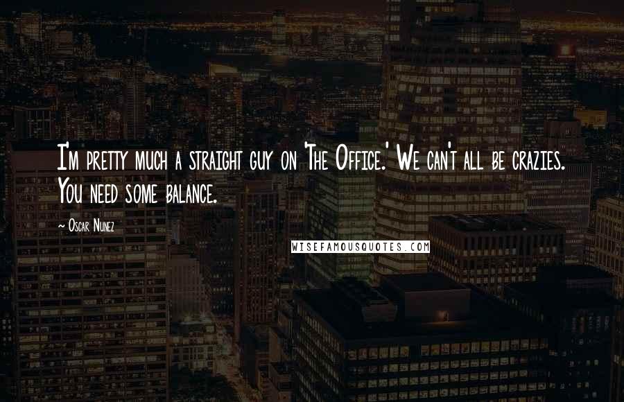 Oscar Nunez Quotes: I'm pretty much a straight guy on 'The Office.' We can't all be crazies. You need some balance.