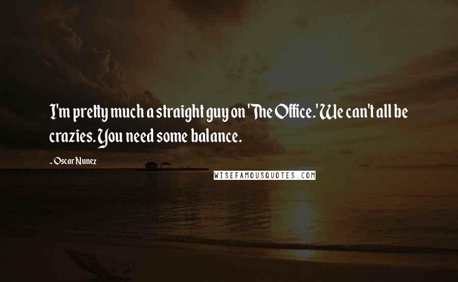 Oscar Nunez Quotes: I'm pretty much a straight guy on 'The Office.' We can't all be crazies. You need some balance.