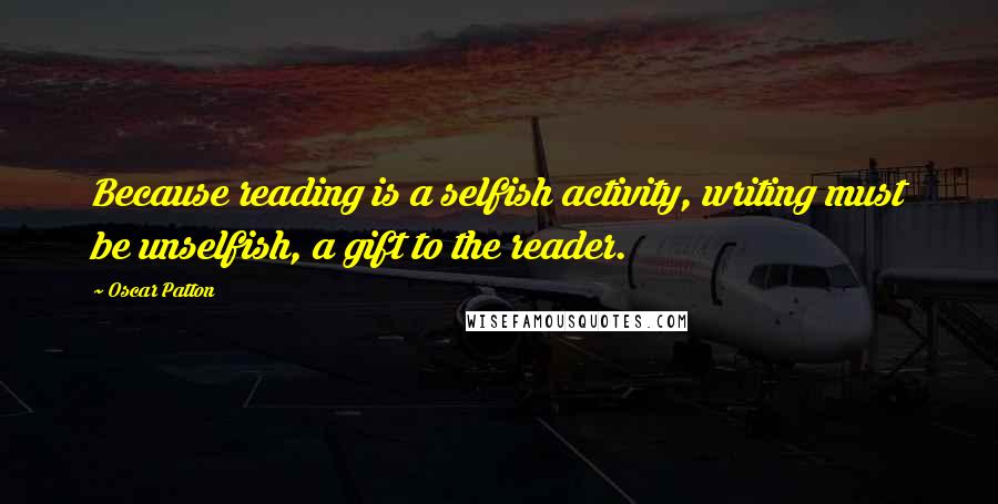 Oscar Patton Quotes: Because reading is a selfish activity, writing must be unselfish, a gift to the reader.