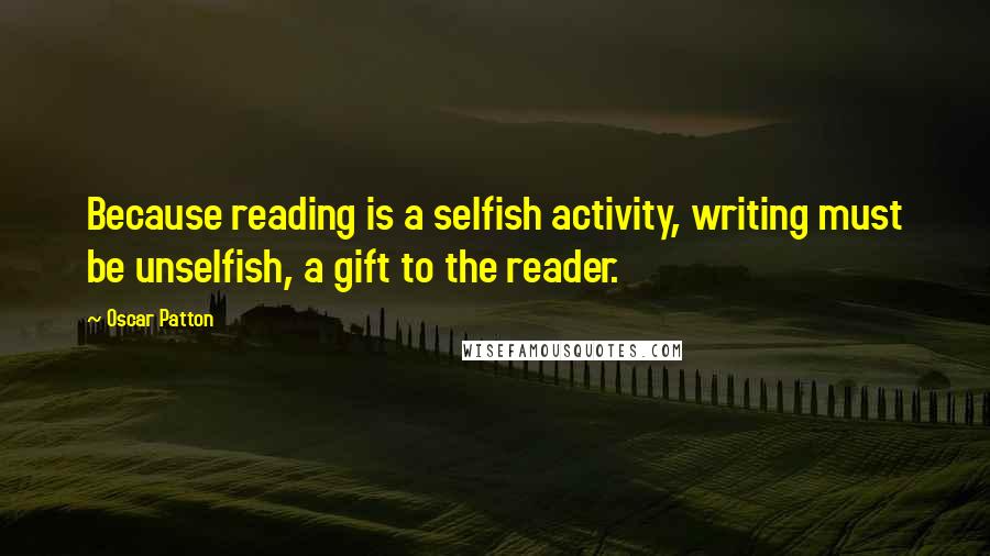 Oscar Patton Quotes: Because reading is a selfish activity, writing must be unselfish, a gift to the reader.