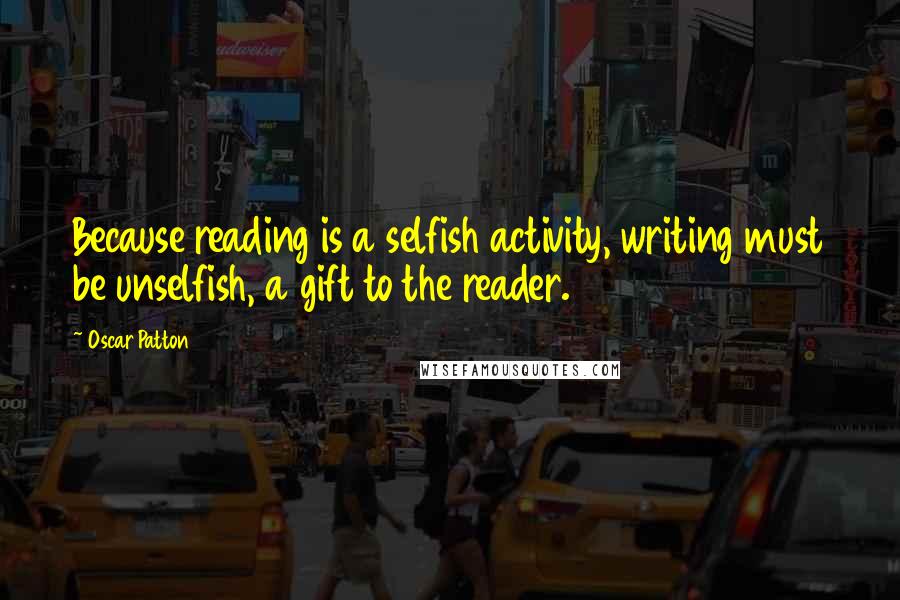 Oscar Patton Quotes: Because reading is a selfish activity, writing must be unselfish, a gift to the reader.