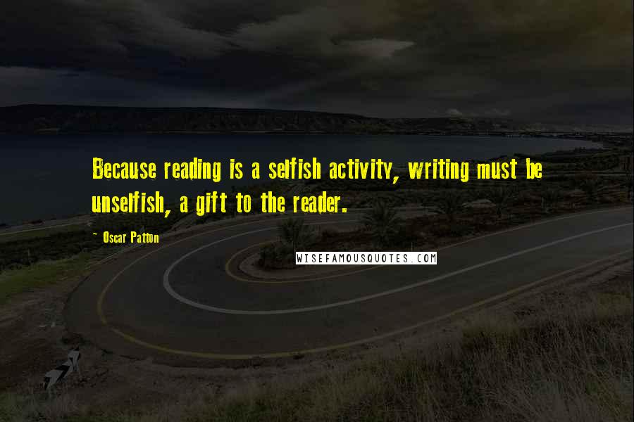 Oscar Patton Quotes: Because reading is a selfish activity, writing must be unselfish, a gift to the reader.