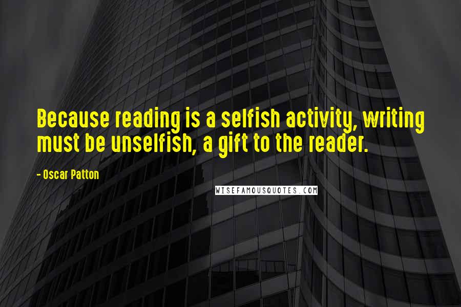 Oscar Patton Quotes: Because reading is a selfish activity, writing must be unselfish, a gift to the reader.