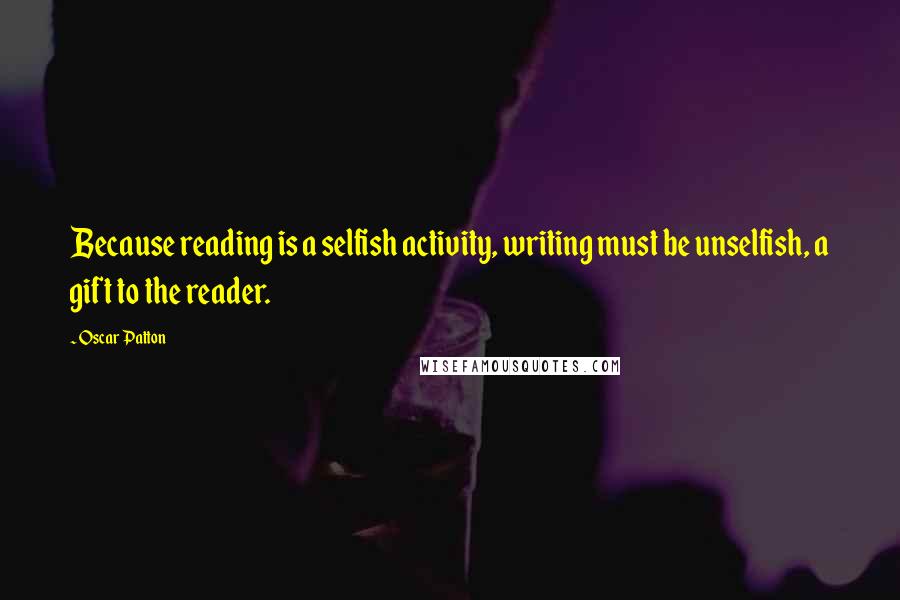 Oscar Patton Quotes: Because reading is a selfish activity, writing must be unselfish, a gift to the reader.