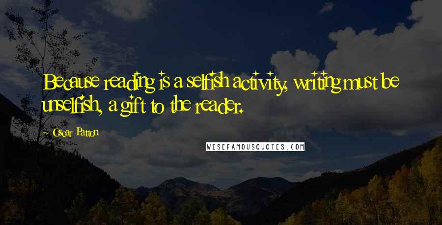 Oscar Patton Quotes: Because reading is a selfish activity, writing must be unselfish, a gift to the reader.