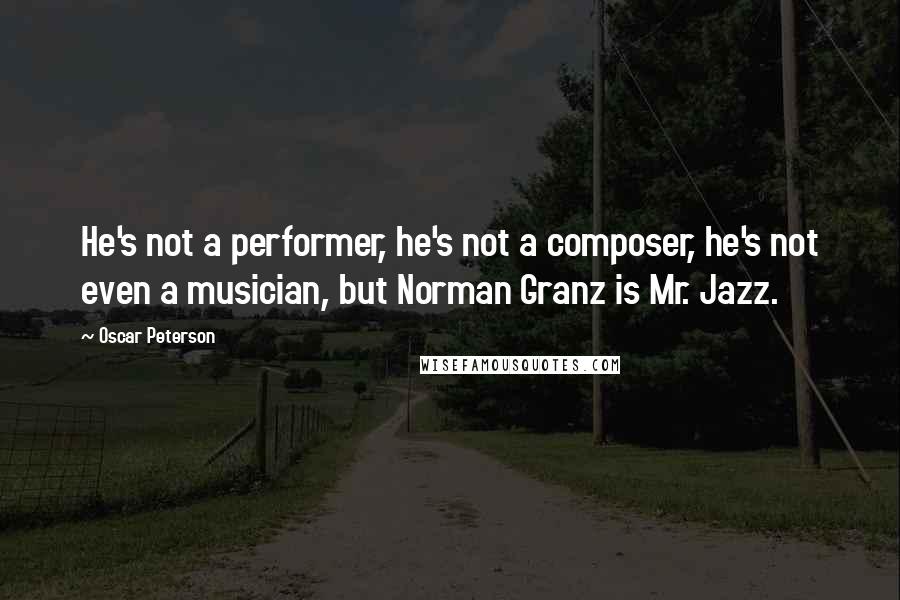 Oscar Peterson Quotes: He's not a performer, he's not a composer, he's not even a musician, but Norman Granz is Mr. Jazz.