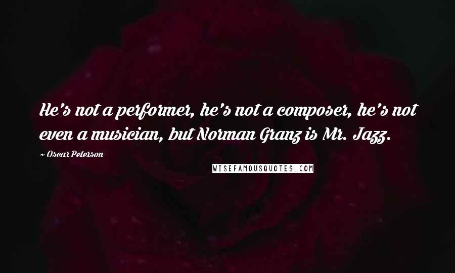 Oscar Peterson Quotes: He's not a performer, he's not a composer, he's not even a musician, but Norman Granz is Mr. Jazz.