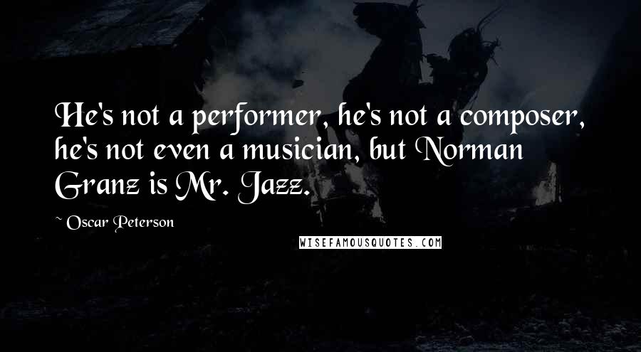 Oscar Peterson Quotes: He's not a performer, he's not a composer, he's not even a musician, but Norman Granz is Mr. Jazz.