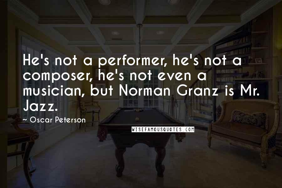 Oscar Peterson Quotes: He's not a performer, he's not a composer, he's not even a musician, but Norman Granz is Mr. Jazz.