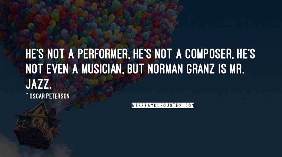 Oscar Peterson Quotes: He's not a performer, he's not a composer, he's not even a musician, but Norman Granz is Mr. Jazz.