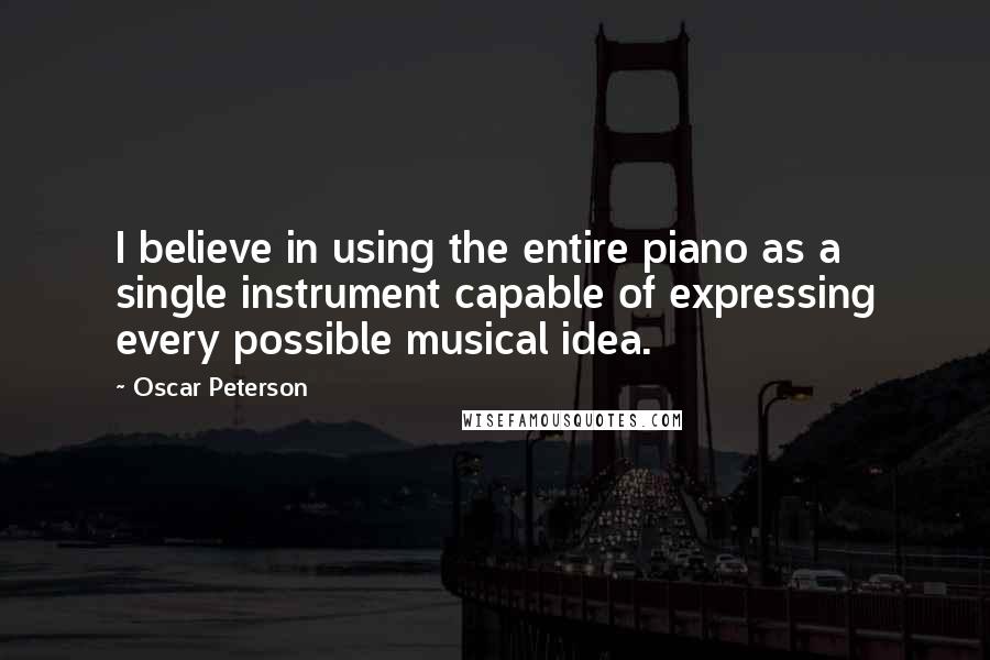 Oscar Peterson Quotes: I believe in using the entire piano as a single instrument capable of expressing every possible musical idea.