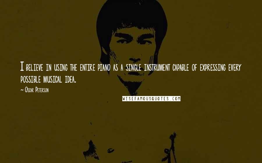 Oscar Peterson Quotes: I believe in using the entire piano as a single instrument capable of expressing every possible musical idea.