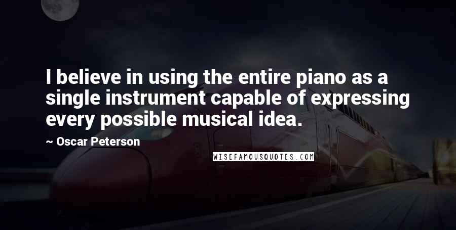 Oscar Peterson Quotes: I believe in using the entire piano as a single instrument capable of expressing every possible musical idea.
