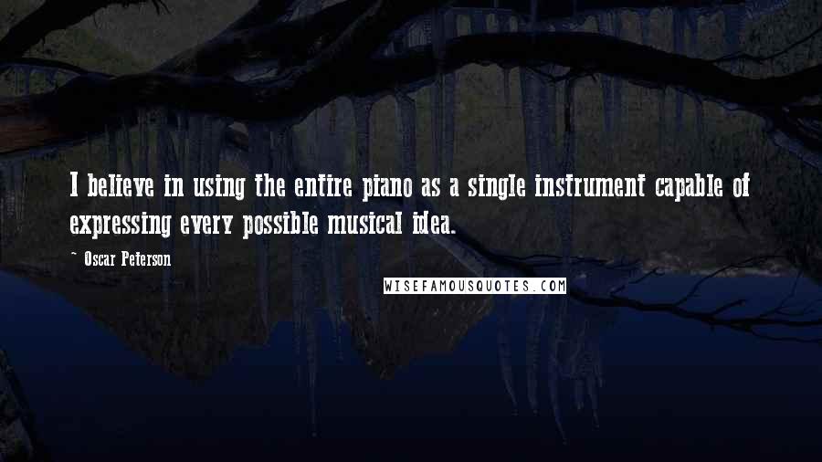 Oscar Peterson Quotes: I believe in using the entire piano as a single instrument capable of expressing every possible musical idea.