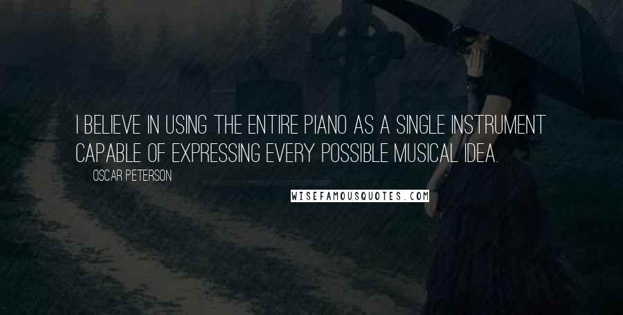 Oscar Peterson Quotes: I believe in using the entire piano as a single instrument capable of expressing every possible musical idea.