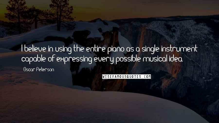 Oscar Peterson Quotes: I believe in using the entire piano as a single instrument capable of expressing every possible musical idea.