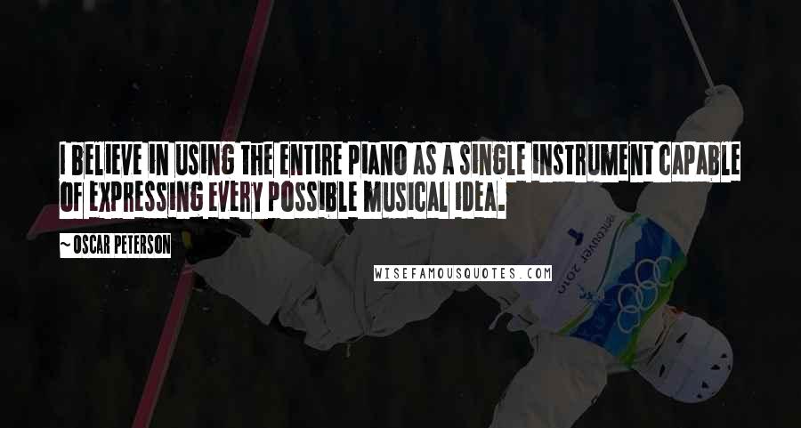 Oscar Peterson Quotes: I believe in using the entire piano as a single instrument capable of expressing every possible musical idea.