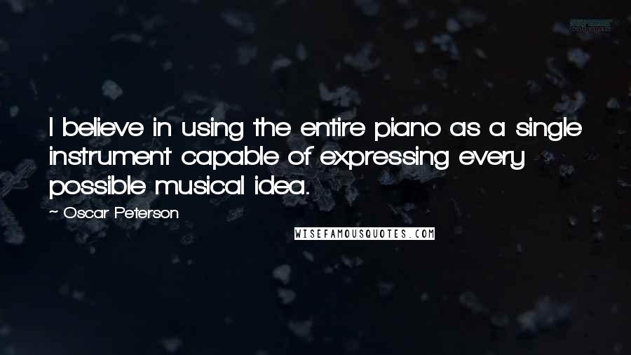 Oscar Peterson Quotes: I believe in using the entire piano as a single instrument capable of expressing every possible musical idea.