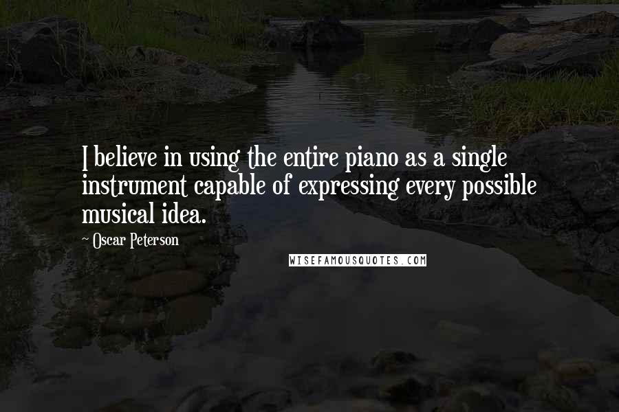 Oscar Peterson Quotes: I believe in using the entire piano as a single instrument capable of expressing every possible musical idea.