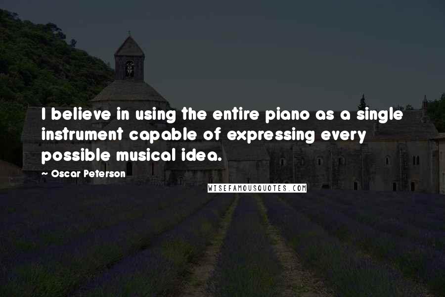 Oscar Peterson Quotes: I believe in using the entire piano as a single instrument capable of expressing every possible musical idea.