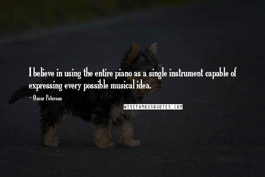 Oscar Peterson Quotes: I believe in using the entire piano as a single instrument capable of expressing every possible musical idea.