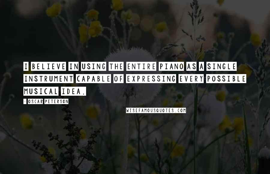 Oscar Peterson Quotes: I believe in using the entire piano as a single instrument capable of expressing every possible musical idea.