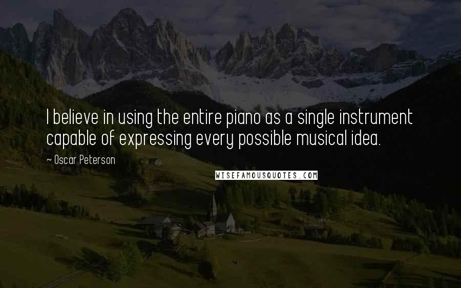 Oscar Peterson Quotes: I believe in using the entire piano as a single instrument capable of expressing every possible musical idea.