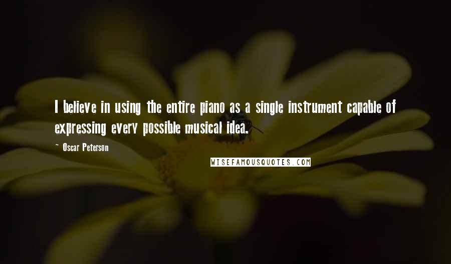 Oscar Peterson Quotes: I believe in using the entire piano as a single instrument capable of expressing every possible musical idea.