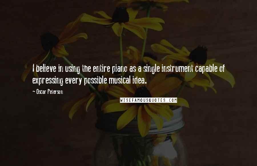 Oscar Peterson Quotes: I believe in using the entire piano as a single instrument capable of expressing every possible musical idea.