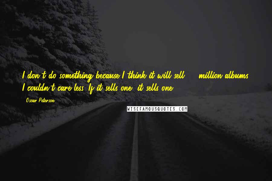 Oscar Peterson Quotes: I don't do something because I think it will sell 30 million albums. I couldn't care less. If it sells one, it sells one.