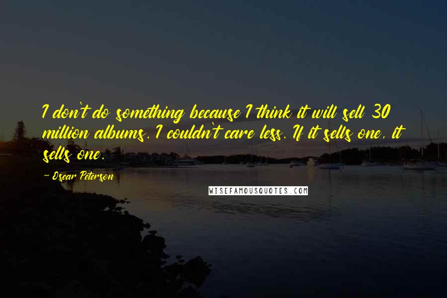 Oscar Peterson Quotes: I don't do something because I think it will sell 30 million albums. I couldn't care less. If it sells one, it sells one.