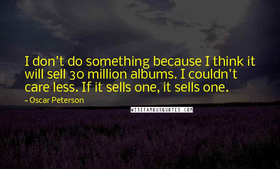 Oscar Peterson Quotes: I don't do something because I think it will sell 30 million albums. I couldn't care less. If it sells one, it sells one.