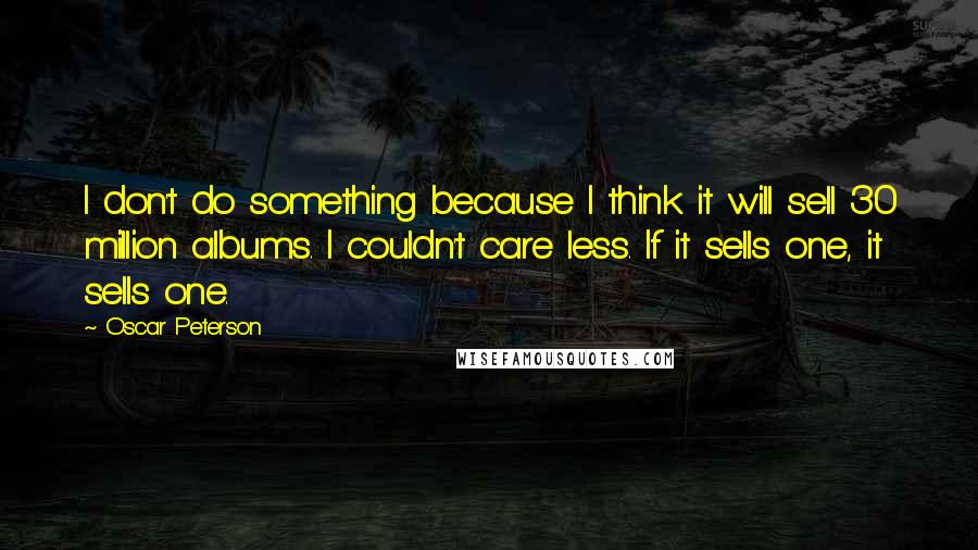 Oscar Peterson Quotes: I don't do something because I think it will sell 30 million albums. I couldn't care less. If it sells one, it sells one.